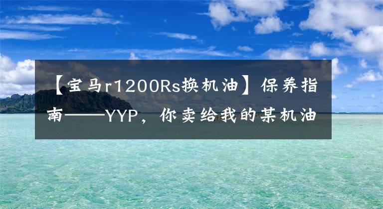 【寶馬r1200Rs換機(jī)油】保養(yǎng)指南——YYP，你賣給我的某機(jī)油(下圖)的寶馬換油。