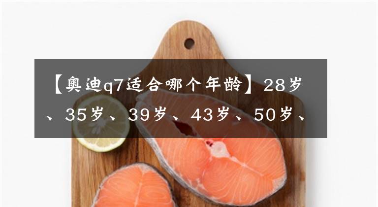 【奧迪q7適合哪個(gè)年齡】28歲、35歲、39歲、43歲、50歲、57歲值得買的6款SUV