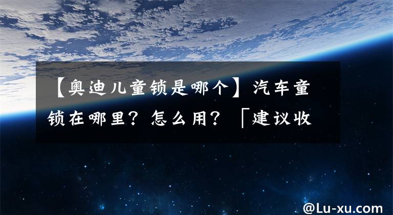 【奧迪兒童鎖是哪個】汽車童鎖在哪里？怎么用？「建議收藏」