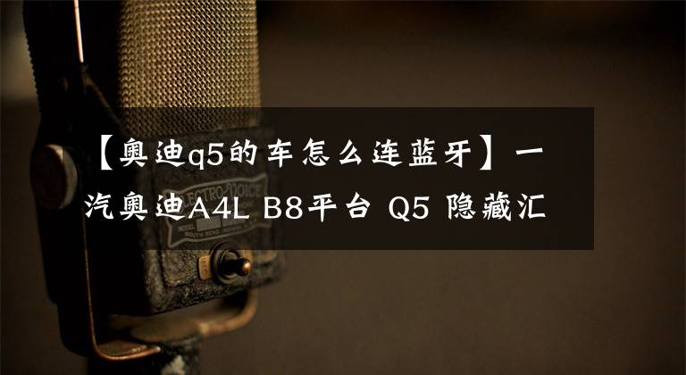 【奧迪q5的車怎么連藍牙】一汽奧迪A4L B8平臺 Q5 隱藏匯總