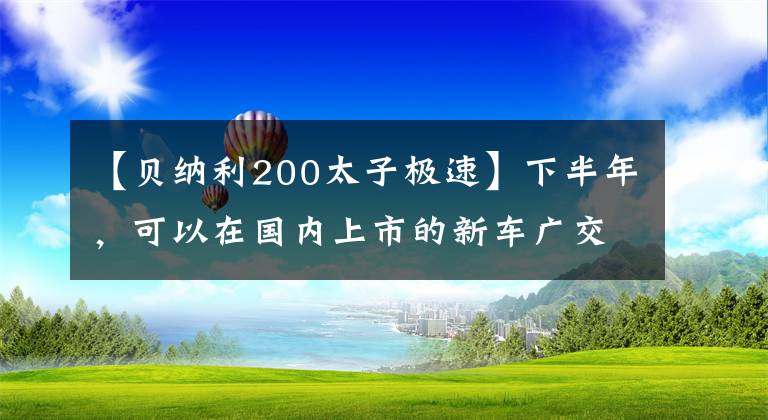 【貝納利200太子極速】下半年，可以在國內(nèi)上市的新車廣交會