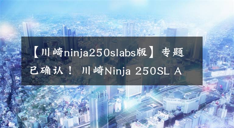 【川崎ninja250slabs版】專(zhuān)題已確認(rèn)！ 川崎Ninja 250SL ABS版直降1.1萬(wàn)