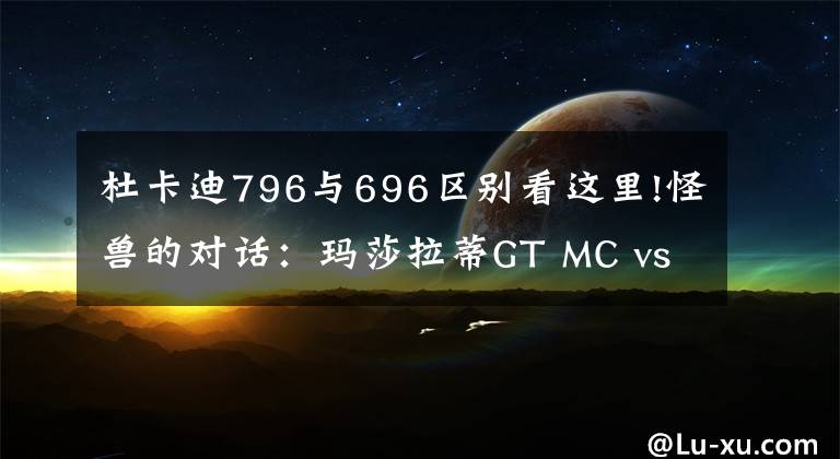 杜卡迪796與696區(qū)別看這里!怪獸的對話：瑪莎拉蒂GT MC vs 杜卡迪796