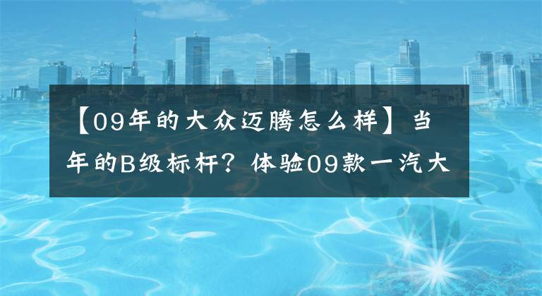 【09年的大眾邁騰怎么樣】當(dāng)年的B級(jí)標(biāo)桿？體驗(yàn)09款一汽大眾邁騰