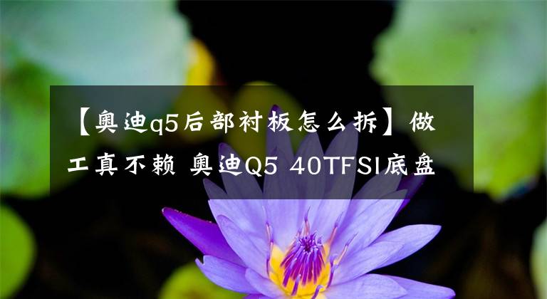 【奧迪q5后部襯板怎么拆】做工真不賴 奧迪Q5 40TFSI底盤實(shí)拍解析