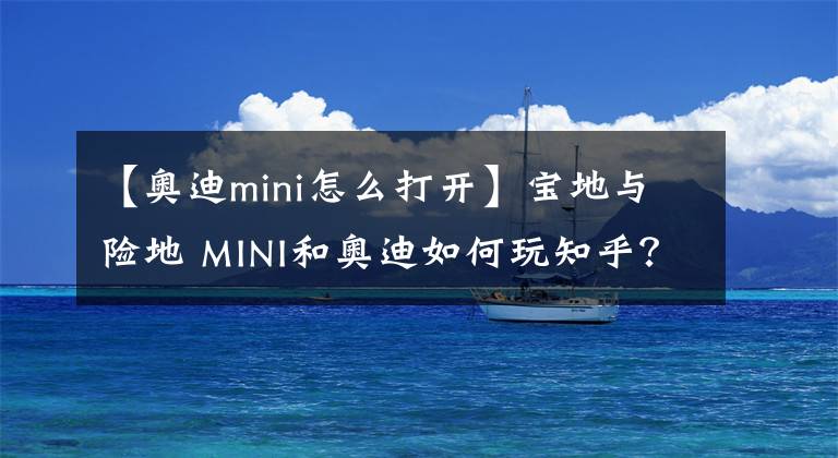 【奧迪mini怎么打開】寶地與險地 MINI和奧迪如何玩知乎？