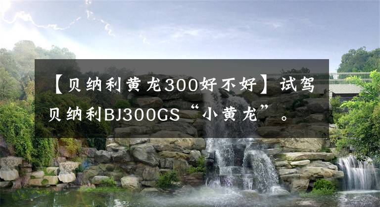 【貝納利黃龍300好不好】試駕貝納利BJ300GS“小黃龍”。