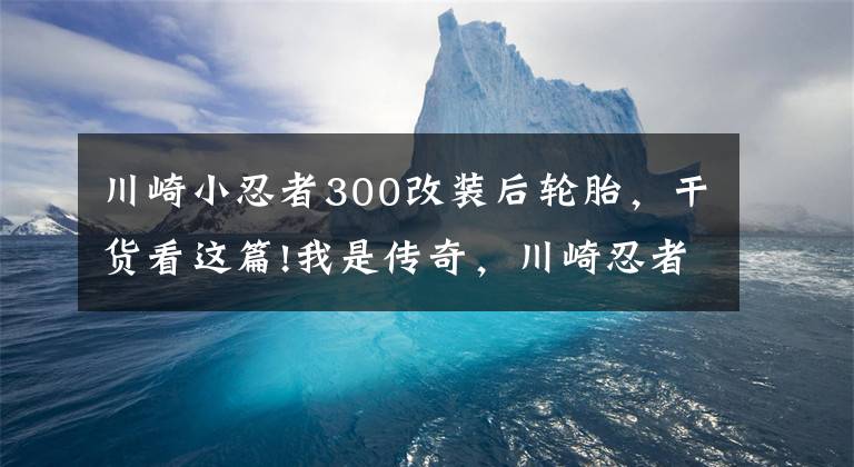 川崎小忍者300改裝后輪胎，干貨看這篇!我是傳奇，川崎忍者30年