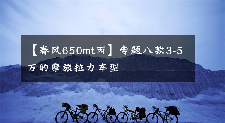 【春風(fēng)650mt丙】專題八款3-5萬的摩旅拉力車型