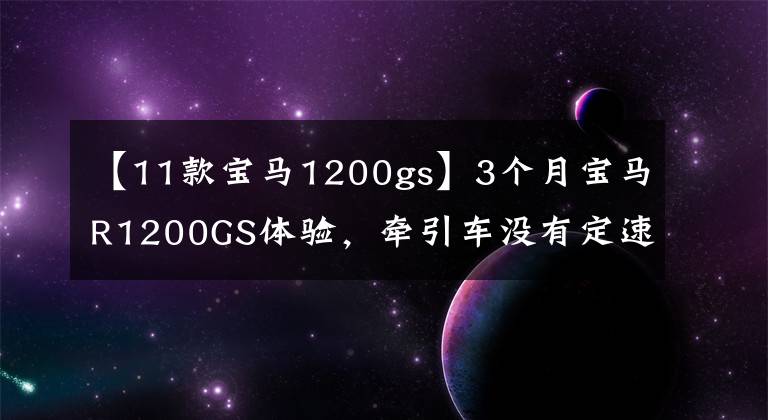 【11款寶馬1200gs】3個月寶馬R1200GS體驗，牽引車沒有定速巡航，簡直是反人類