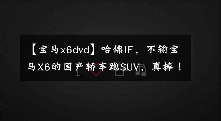 【寶馬x6dvd】哈佛IF，不輸寶馬X6的國產轎車跑SUV，真棒！