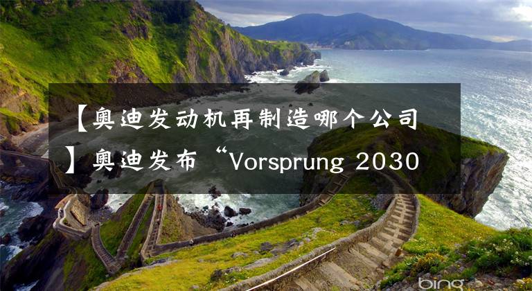 【奧迪發(fā)動機再制造哪個公司】奧迪發(fā)布“Vorsprung 2030”戰(zhàn)略，2033年逐步停止內(nèi)燃發(fā)動機的生產(chǎn)