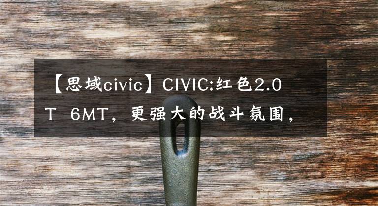 【思域civic】CIVIC:紅色2.0T 6MT，更強大的戰(zhàn)斗氛圍，標(biāo)準(zhǔn)黃金性能版本