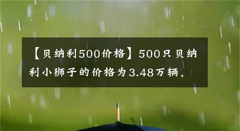 【貝納利500價(jià)格】500只貝納利小獅子的價(jià)格為3.48萬輛，出現(xiàn)了多種新車！