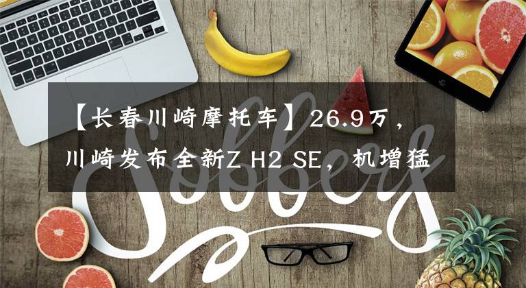 【長春川崎摩托車】26.9萬，川崎發(fā)布全新Z H2 SE，機增猛獸再加強