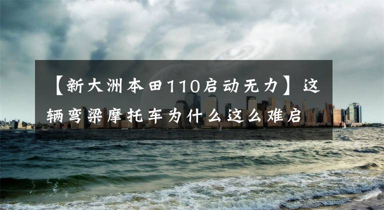 【新大洲本田110啟動(dòng)無力】這輛彎梁摩托車為什么這么難啟動(dòng)？原來是過盈配合引起的禍?。?></a></div> <div   id=