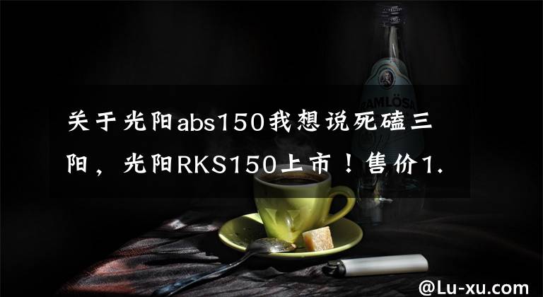 關(guān)于光陽(yáng)abs150我想說(shuō)死磕三陽(yáng)，光陽(yáng)RKS150上市！售價(jià)1.88萬(wàn)，水冷電噴+ABS，顏值出眾