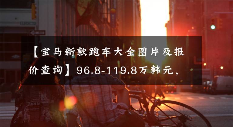 【寶馬新款跑車大全圖片及報(bào)價(jià)查詢】96.8-119.8萬韓元，推出新型寶馬8系列產(chǎn)品系列，敞篷/雙門/四門。