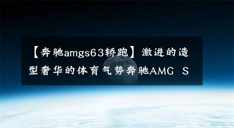 【奔馳amgs63轎跑】激進(jìn)的造型奢華的體育氣勢(shì)奔馳AMG  S63 Coupe非常氣派，很有面子。