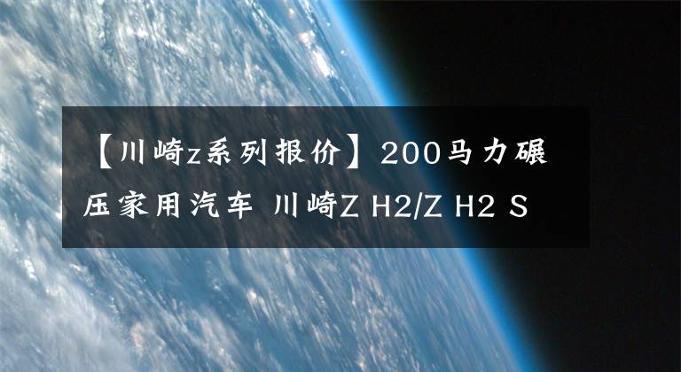 【川崎z系列報(bào)價(jià)】200馬力碾壓家用汽車 川崎Z H2/Z H2 SE上市：23.90萬(wàn)元起