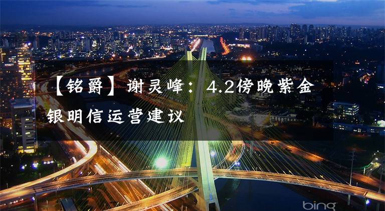 【銘爵】謝靈峰：4.2傍晚紫金銀明信運營建議