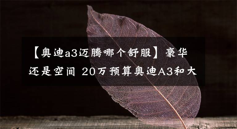 【奧迪a3邁騰哪個舒服】豪華還是空間 20萬預算奧迪A3和大眾邁騰怎么選