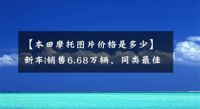 【本田摩托圖片價格是多少】新車|銷售6.68萬輛，同類最佳選擇？本田夢翼新500系列上市