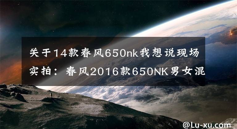 關(guān)于14款春風(fēng)650nk我想說現(xiàn)場實拍：春風(fēng)2016款650NK男女混合實測