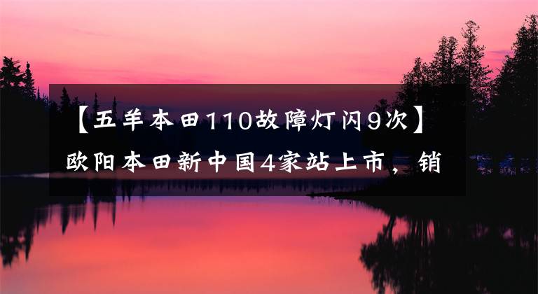 【五羊本田110故障燈閃9次】歐陽本田新中國(guó)4家站上市，銷售1.38萬件！