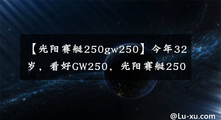 【光陽賽艇250gw250】今年32歲，看好GW250，光陽賽艇250，CT250，如何選？