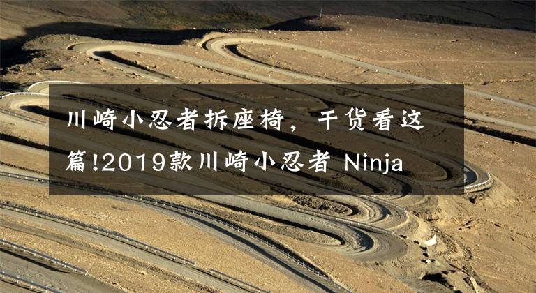 川崎小忍者拆座椅，干貨看這篇!2019款川崎小忍者 Ninja 250 試駕體會 海量高清圖片鑒賞