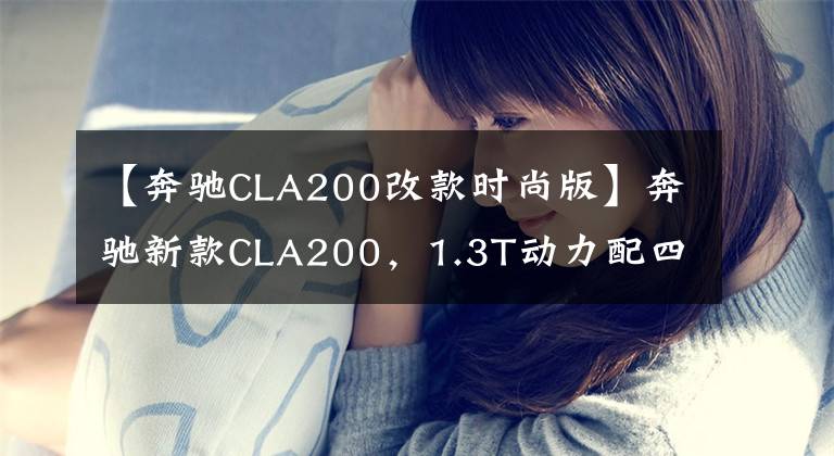 【奔馳CLA200改款時尚版】奔馳新款CLA200，1.3T動力配四驅，開著是否底氣更足了