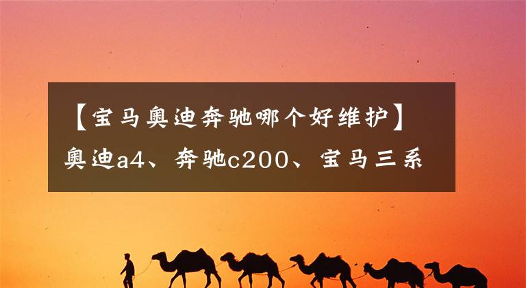 【寶馬奧迪奔馳哪個好維護】奧迪a4、奔馳c200、寶馬三系，后期使用費用哪個更經(jīng)濟？