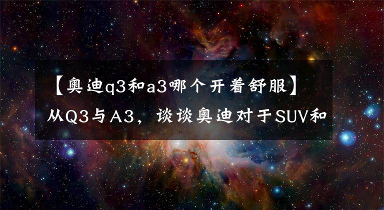 【奧迪q3和a3哪個開著舒服】從Q3與A3，談談奧迪對于SUV和CAR的理解