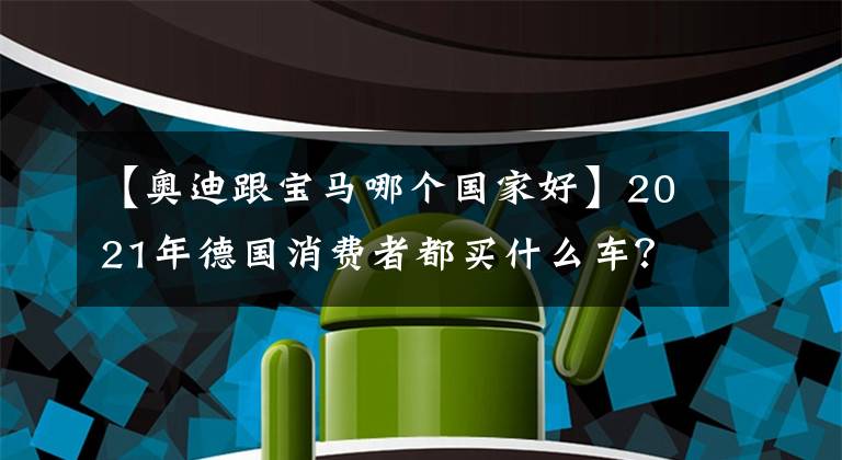 【奧迪跟寶馬哪個(gè)國家好】2021年德國消費(fèi)者都買什么車？