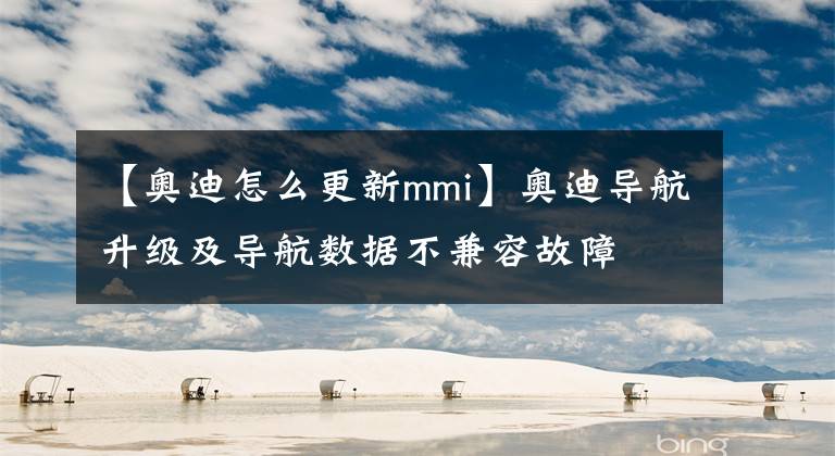 【奧迪怎么更新mmi】奧迪導(dǎo)航升級及導(dǎo)航數(shù)據(jù)不兼容故障