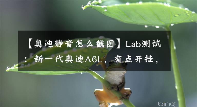 【奧迪靜音怎么截圖】Lab測(cè)試：新一代奧迪A6L，有點(diǎn)開掛，有點(diǎn)驚險(xiǎn)