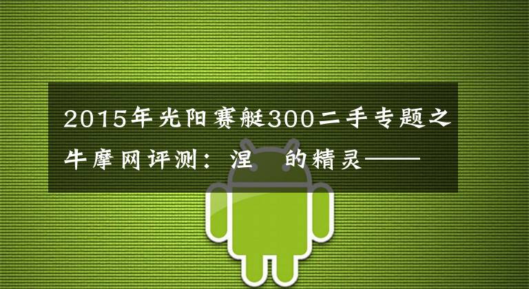 2015年光陽賽艇300二手專題之牛摩網(wǎng)評測：涅槃的精靈——光陽賽艇300ABS