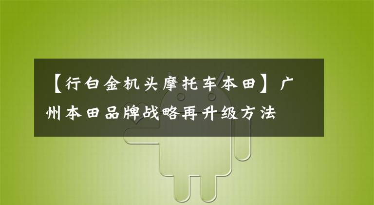 【行白金機(jī)頭摩托車本田】廣州本田品牌戰(zhàn)略再升級(jí)方法