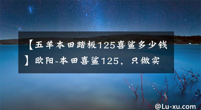 【五羊本田踏板125喜鯊多少錢】歐陽-本田喜鯊125，只做實務(wù)派