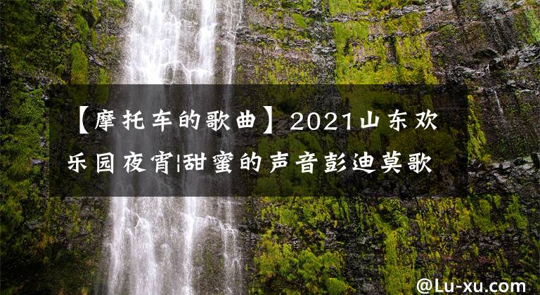 【摩托車的歌曲】2021山東歡樂(lè)園夜宵|甜蜜的聲音彭迪莫歌曲《摩托》韓元滿滿祝賀元宵節(jié)