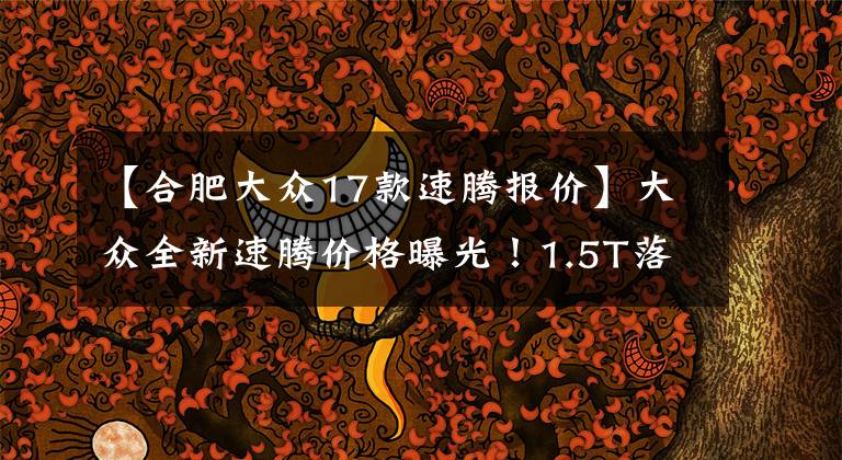 【合肥大眾17款速騰報價】大眾全新速騰價格曝光！1.5T落地近20萬，尺寸加長-變小邁騰