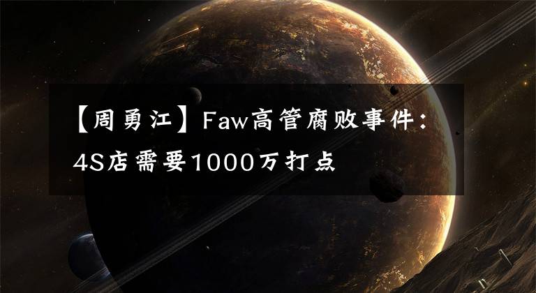 【周勇江】Faw高管腐敗事件： 4S店需要1000萬打點