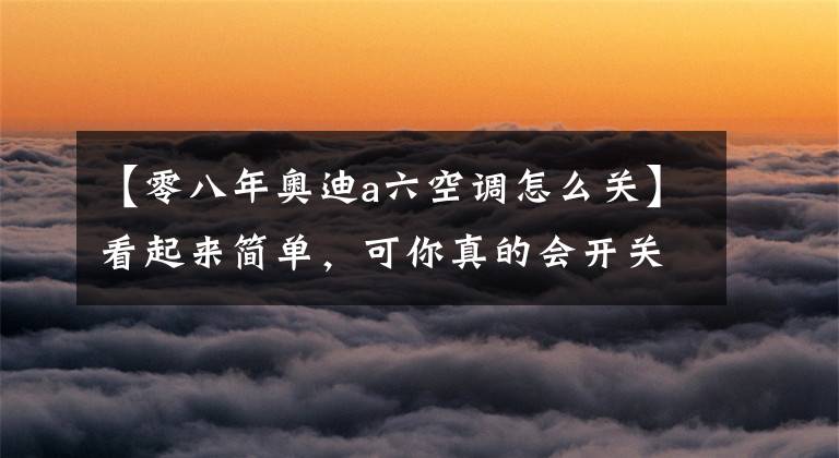 【零八年奧迪a六空調(diào)怎么關(guān)】看起來(lái)簡(jiǎn)單，可你真的會(huì)開關(guān)汽車空調(diào)嗎？