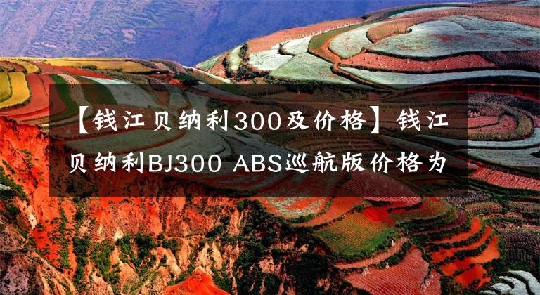 【錢江貝納利300及價格】錢江貝納利BJ300 ABS巡航版價格為32800韓元，高于鈴木DL250