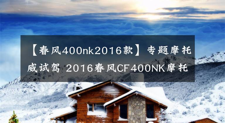 【春風400nk2016款】專題摩托威試駕 2016春風CF400NK摩托--有待成熟的作品