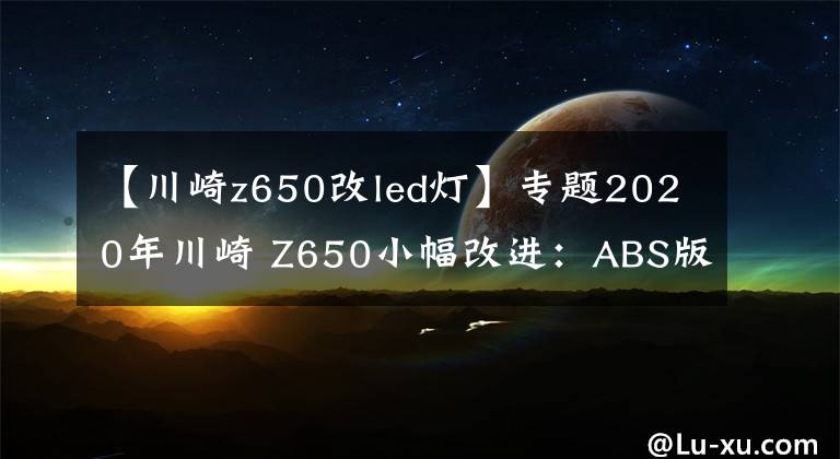 【川崎z650改led燈】專(zhuān)題2020年川崎 Z650小幅改進(jìn)：ABS版回歸，采用新LED燈和彩屏儀表