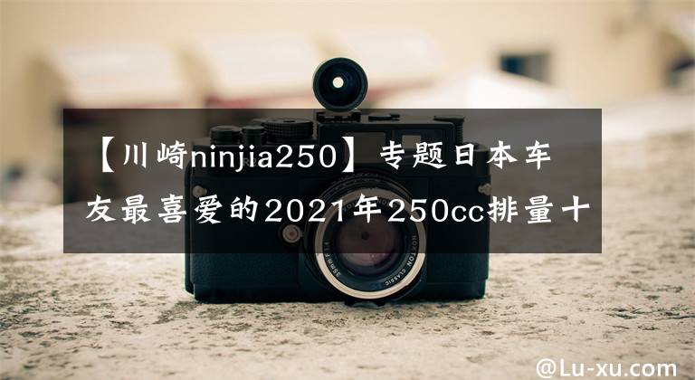 【川崎ninjia250】專題日本車友最喜愛的2021年250cc排量十佳車型來了