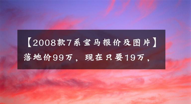 【2008款7系寶馬報(bào)價(jià)及圖片】落地價(jià)99萬，現(xiàn)在只要19萬，電子懷檔，開回鄉(xiāng)下比A6有面子