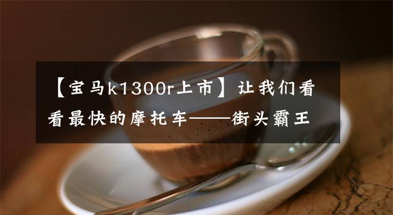 【寶馬k1300r上市】讓我們看看最快的摩托車——街頭霸王。